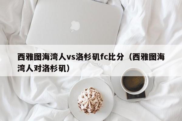 西雅图海湾人vs洛杉矶fc比分（西雅图海湾人对洛杉矶）