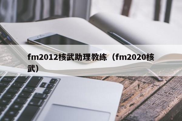 fm2012核武助理教练（fm2020核武）