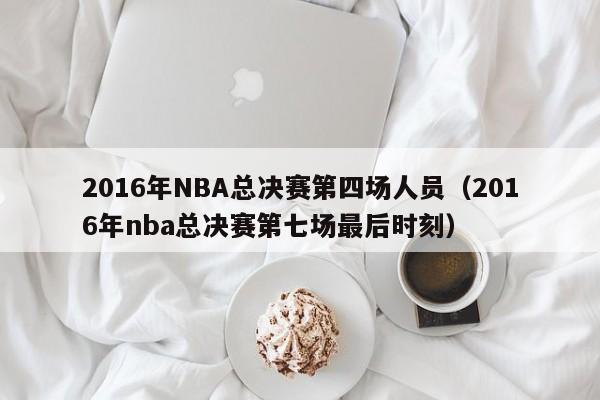 2016年NBA总决赛第四场人员（2016年nba总决赛第七场最后时刻）