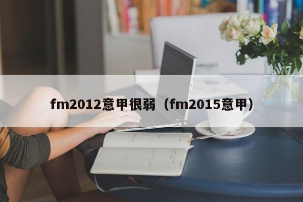 fm2012意甲很弱（fm2015意甲）