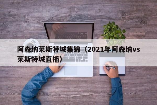 阿森纳莱斯特城集锦（2021年阿森纳vs莱斯特城直播）