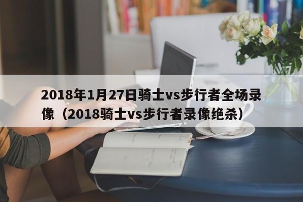 2018年1月27日骑士vs步行者全场录像（2018骑士vs步行者录像绝杀）