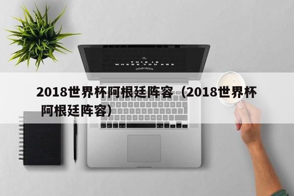 2018世界杯阿根廷阵容（2018世界杯 阿根廷阵容）