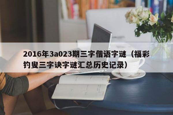 2016年3a023期三字偕语字谜（福彩钓叟三字诀字谜汇总历史记录）