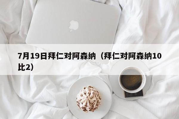 7月19日拜仁对阿森纳（拜仁对阿森纳10比2）