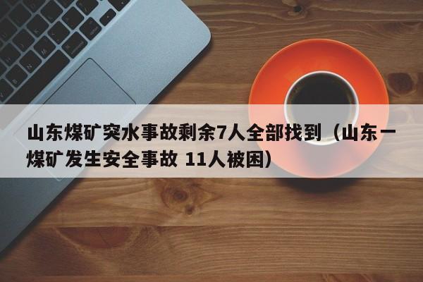 山东煤矿突水事故剩余7人全部找到（山东一煤矿发生安全事故 11人被困）