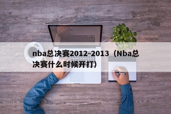 nba总决赛2012-2013（Nba总决赛什么时候开打）