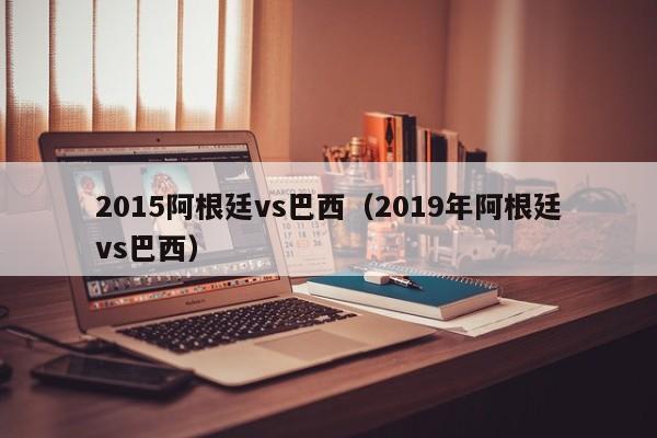 2015阿根廷vs巴西（2019年阿根廷vs巴西）