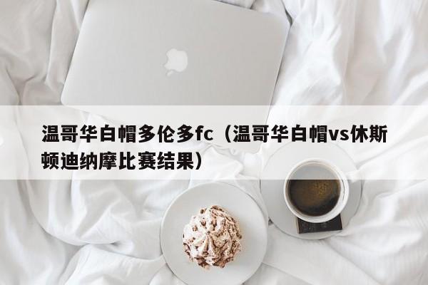 温哥华白帽多伦多fc（温哥华白帽vs休斯顿迪纳摩比赛结果）