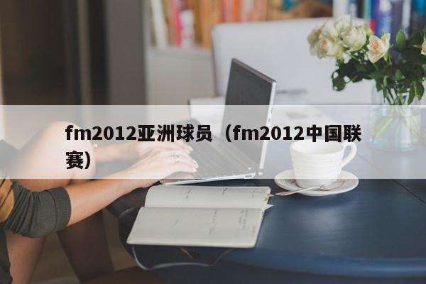 fm2012亚洲球员（fm2012中国联赛）