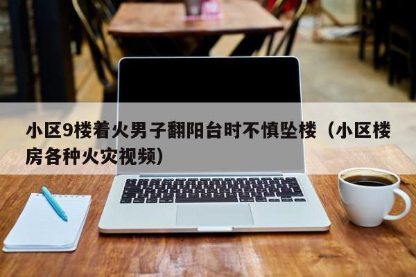 小区9楼着火男子翻阳台时不慎坠楼（小区楼房各种火灾视频）