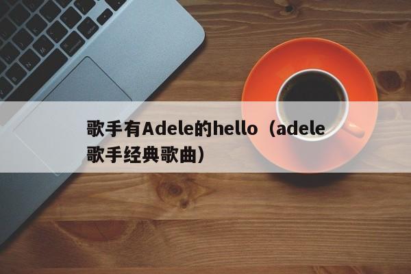 歌手有Adele的hello（adele歌手经典歌曲）