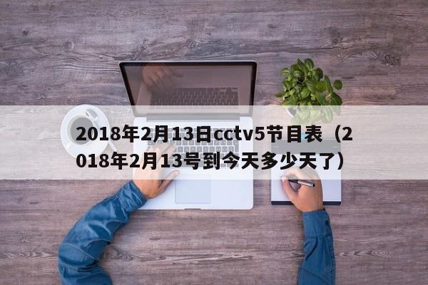 2018年2月13日cctv5节目表（2018年2月13号到今天多少天了）