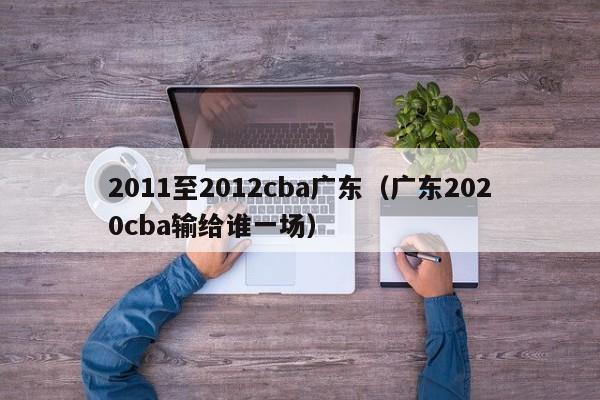 2011至2012cba广东（广东2020cba输给谁一场）