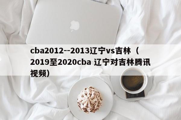 cba2012--2013辽宁vs吉林（2019至2020cba 辽宁对吉林腾讯视频）