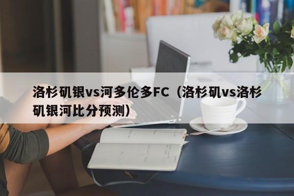 洛杉矶银vs河多伦多FC（洛杉矶vs洛杉矶银河比分预测）