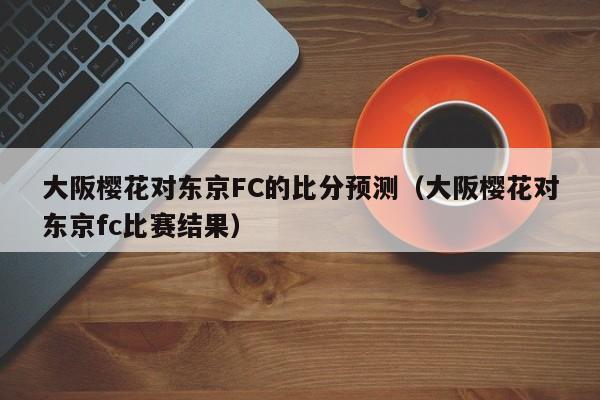 大阪樱花对东京FC的比分预测（大阪樱花对东京fc比赛结果）