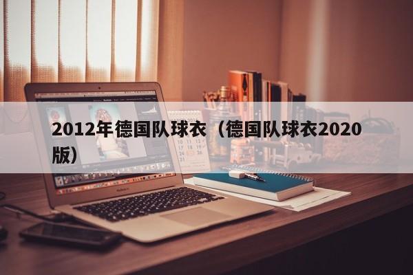 2012年德国队球衣（德国队球衣2020版）