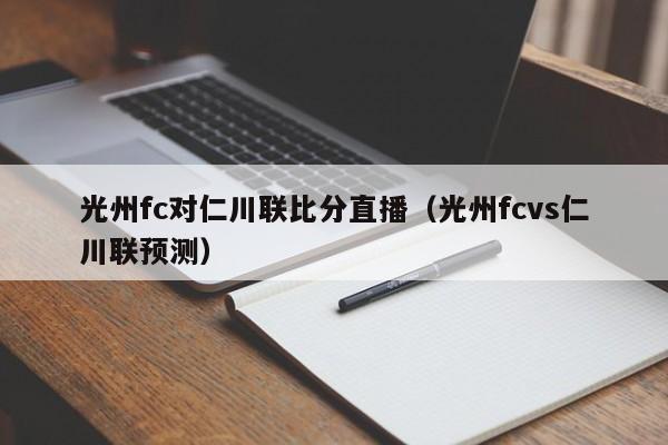 光州fc对仁川联比分直播（光州fcvs仁川联预测）