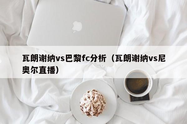 瓦朗谢纳vs巴黎fc分析（瓦朗谢纳vs尼奥尔直播）