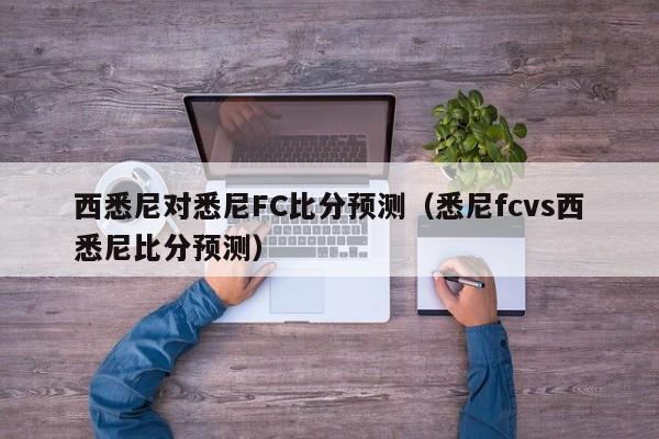 西悉尼对悉尼FC比分预测（悉尼fcvs西悉尼比分预测）