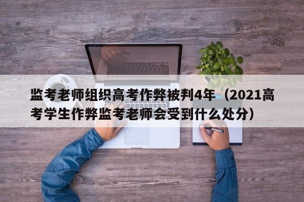 监考老师组织高考作弊被判4年（2021高考学生作弊监考老师会受到什么处分）