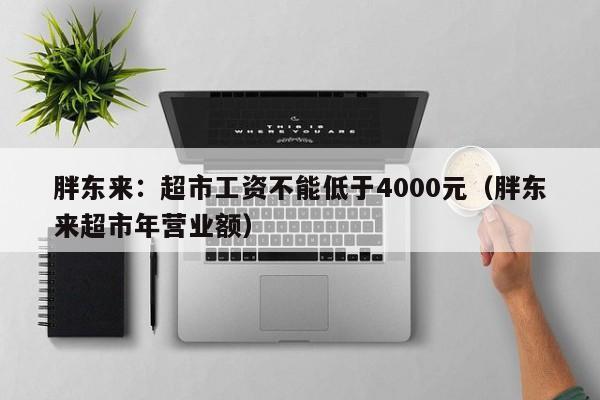 胖东来：超市工资不能低于4000元（胖东来超市年营业额）