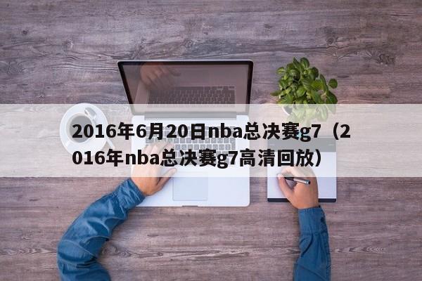 2016年6月20日nba总决赛g7（2016年nba总决赛g7高清回放）