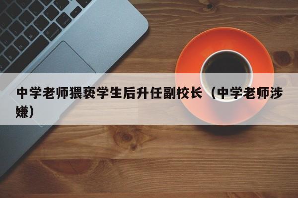 中学老师猥亵学生后升任副校长（中学老师涉嫌）