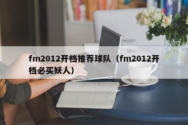 fm2012开档推荐球队（fm2012开档必买妖人）