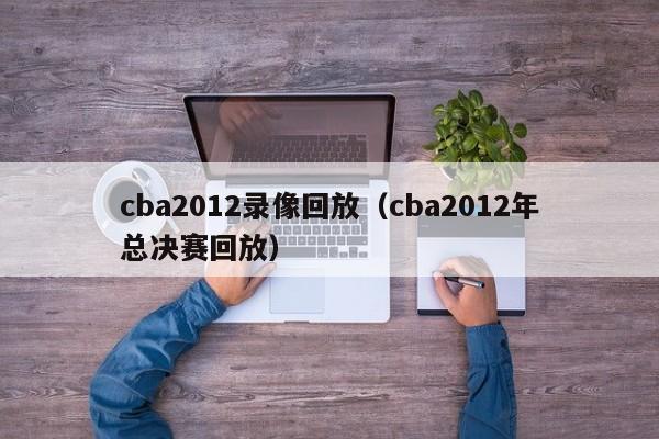 cba2012录像回放（cba2012年总决赛回放）