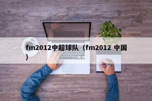 fm2012中超球队（fm2012 中国）