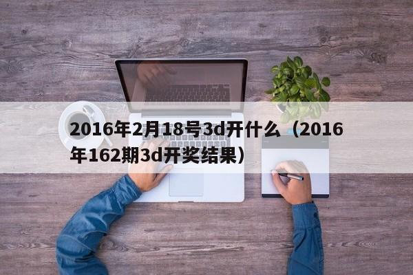 2016年2月18号3d开什么（2016年162期3d开奖结果）