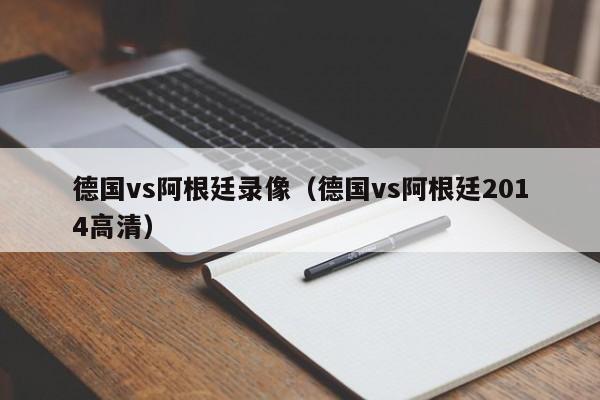 德国vs阿根廷录像（德国vs阿根廷2014高清）