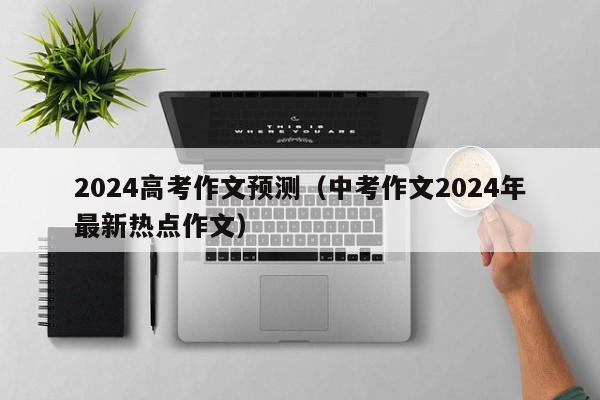 2024高考作文预测（中考作文2024年最新热点作文）