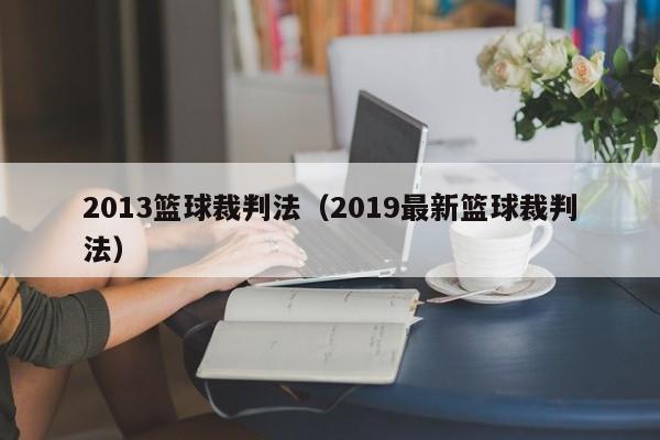 2013篮球裁判法（2019最新篮球裁判法）