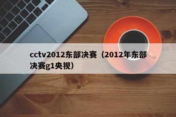 cctv2012东部决赛（2012年东部决赛g1央视）