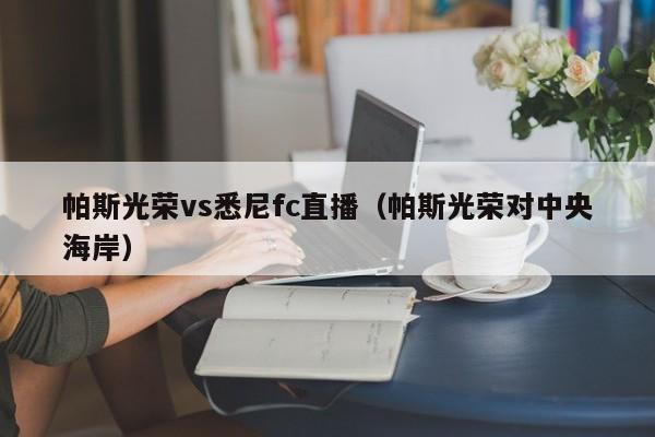 帕斯光荣vs悉尼fc直播（帕斯光荣对中央海岸）