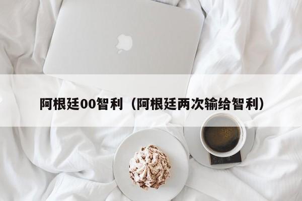 阿根廷00智利（阿根廷两次输给智利）