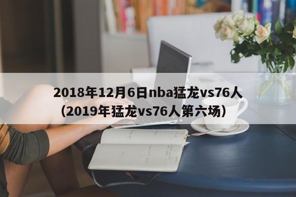 2018年12月6日nba猛龙vs76人（2019年猛龙vs76人第六场）