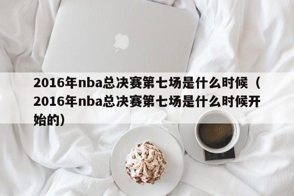 2016年nba总决赛第七场是什么时候（2016年nba总决赛第七场是什么时候开始的）