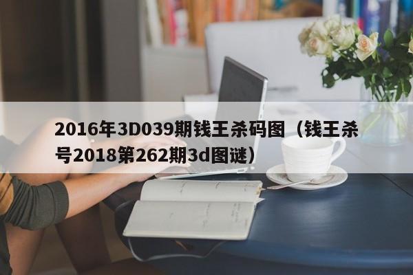 2016年3D039期钱王杀码图（钱王杀号2018第262期3d图谜）