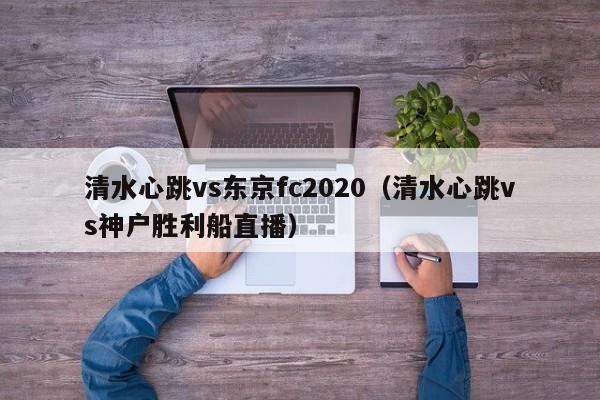 清水心跳vs东京fc2020（清水心跳vs神户胜利船直播）