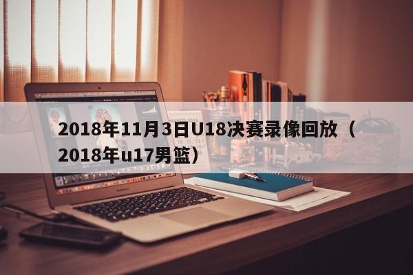 2018年11月3日U18决赛录像回放（2018年u17男篮）