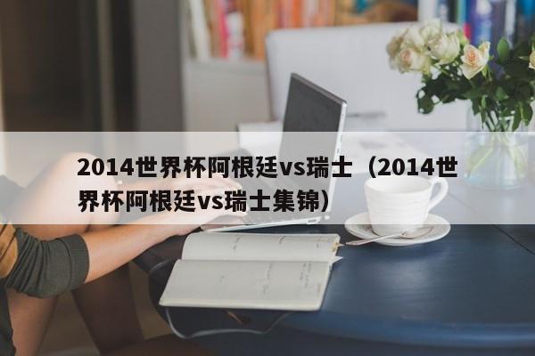 2014世界杯阿根廷vs瑞士（2014世界杯阿根廷vs瑞士集锦）