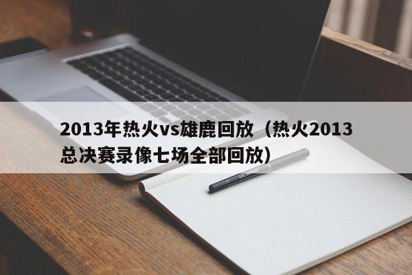 2013年热火vs雄鹿回放（热火2013总决赛录像七场全部回放）