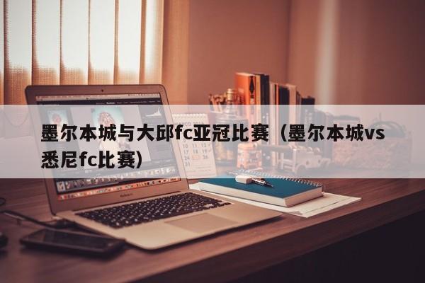 墨尔本城与大邱fc亚冠比赛（墨尔本城vs悉尼fc比赛）