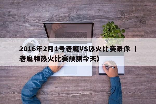 2016年2月1号老鹰VS热火比赛录像（老鹰和热火比赛预测今天）