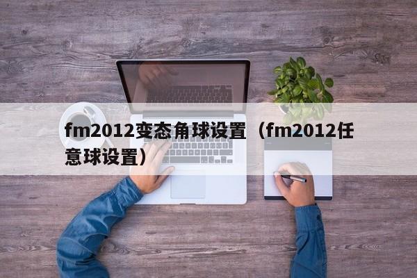 fm2012变态角球设置（fm2012任意球设置）