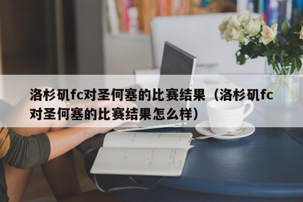 洛杉矶fc对圣何塞的比赛结果（洛杉矶fc对圣何塞的比赛结果怎么样）